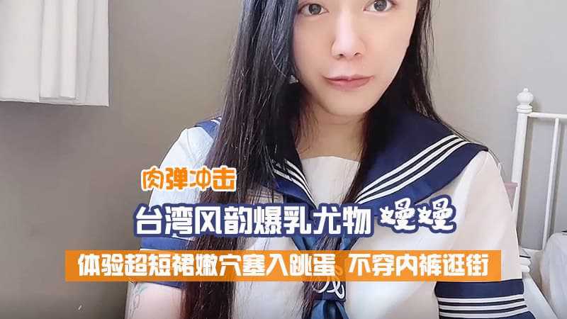 肉弹冲击台湾风韵爆乳尤物嫚嫚体验超短裙嫩穴塞入跳蛋不穿内裤逛街 肉弹冲击台湾风韵爆乳尤物嫚嫚体验超短裙嫩穴塞入跳蛋不穿内裤逛街