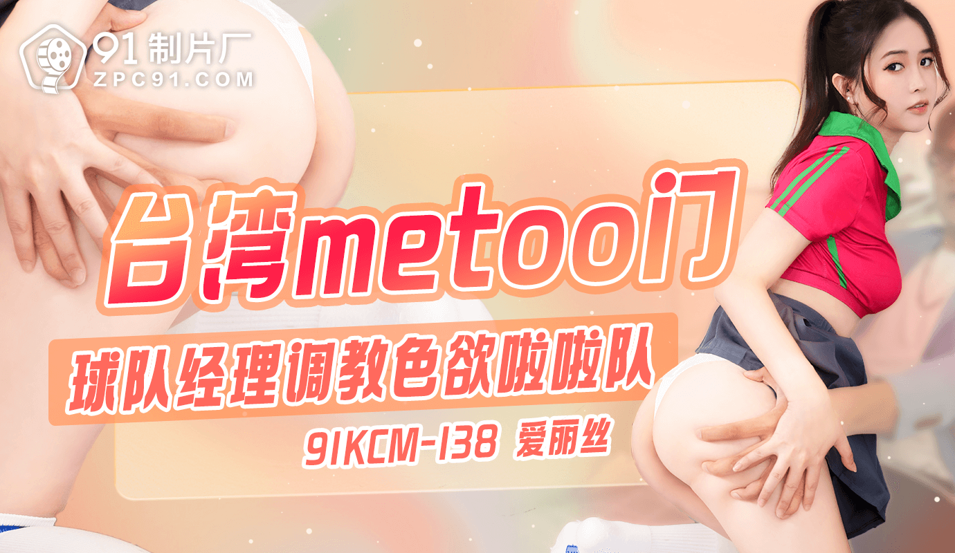 91制片厂台湾metoo门-球队经理调教色欲啦啦队91KCM-138 91制片厂台湾metoo门-球队经理调教色欲啦啦队91KCM-138