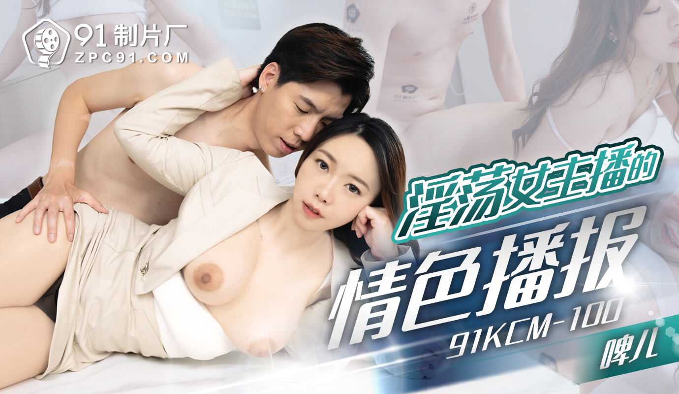 91制片厂淫荡女主播的情色播报91KCM-100 91制片厂淫荡女主播的情色播报91KCM-100