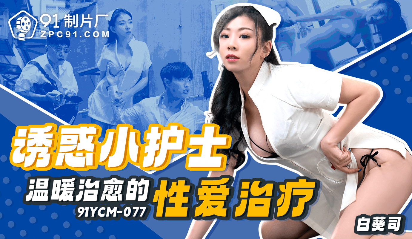 91制片厂诱惑小护士-温暖治愈的性爱治疗91YCM-077 91制片厂诱惑小护士-温暖治愈的性爱治疗91YCM-077