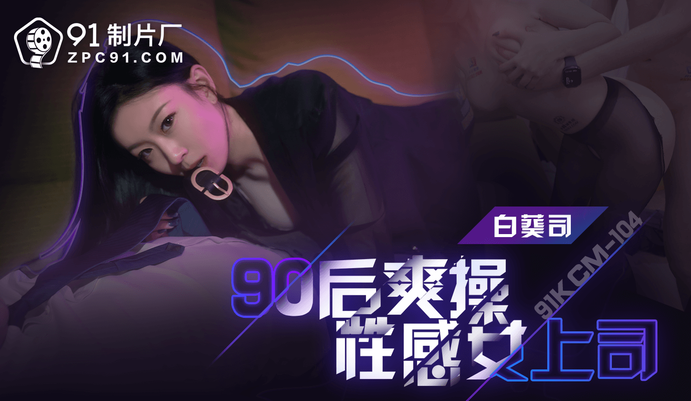 91制片厂90后爽操性感女上司91KCM-104 91制片厂90后爽操性感女上司91KCM-104