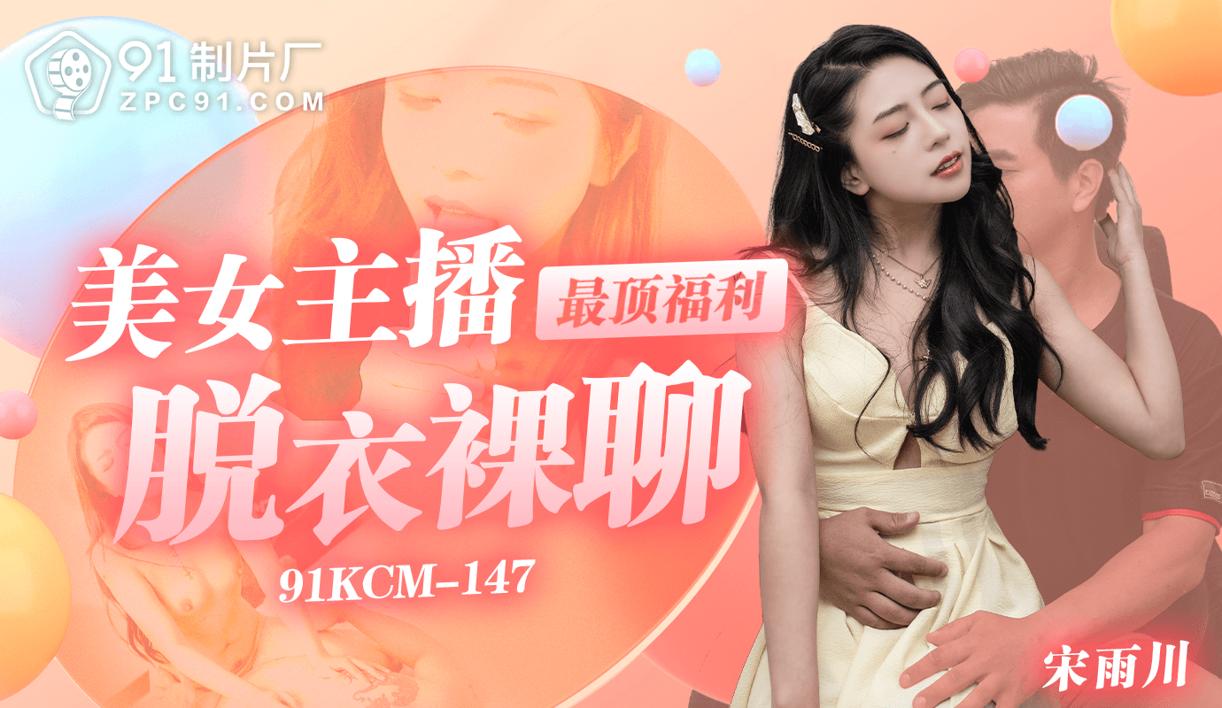 91制片厂美女主播最顶福利-脱衣裸聊91KCM-147 91制片厂美女主播最顶福利-脱衣裸聊91KCM-147