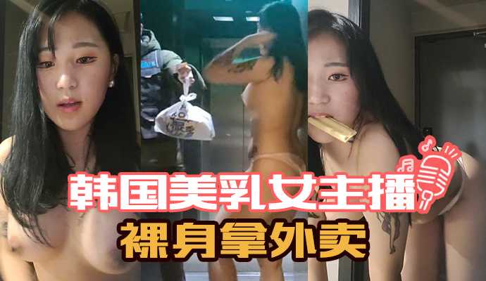 韩国美乳女主播裸身拿外卖 韩国美乳女主播裸身拿外卖