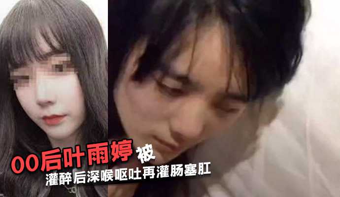 江苏常熟00后叶雨婷被灌醉后深喉呕吐再灌肠塞肛 江苏常熟00后叶雨婷被灌醉后深喉呕吐再灌肠塞肛