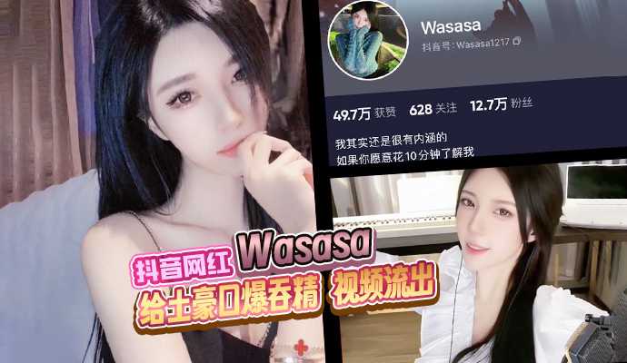 抖音网红Wasasa高颜值御姐给土豪口爆吞精视频流出 抖音网红Wasasa高颜值御姐给土豪口爆吞精视频流出