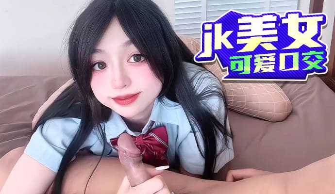 jk美女可爱口交 jk美女可爱口交