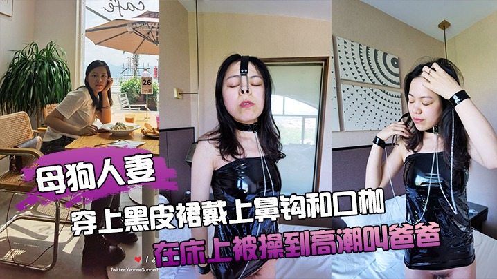 母狗人妻穿上黑皮裙戴上鼻钩和口枷在床上被操到高潮叫爸爸 母狗人妻穿上黑皮裙戴上鼻钩和口枷在床上被操到高潮叫爸爸