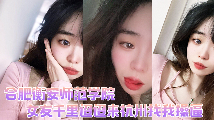 合肥衡安师范学院女友千里迢迢来杭州找我操逼 合肥衡安师范学院女友千里迢迢来杭州找我操逼