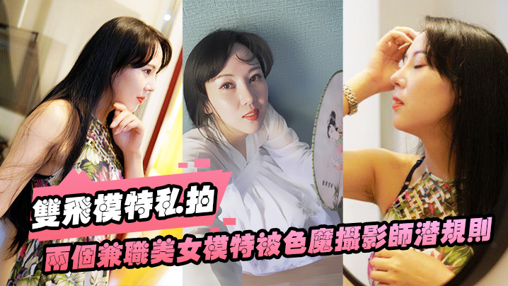 双飞模特私拍两个兼职.美女模特.被色魔.摄影师潜.规则.私拍 双飞模特私拍两个兼职.美女模特.被色魔.摄影师潜.规则.私拍