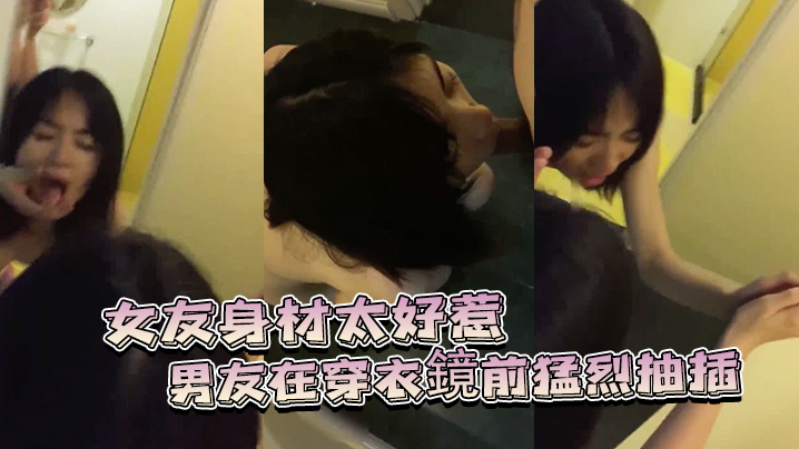 女友身材太好惹的男在穿衣鏡前猛烈抽插 女友身材太好惹的男在穿衣鏡前猛烈抽插