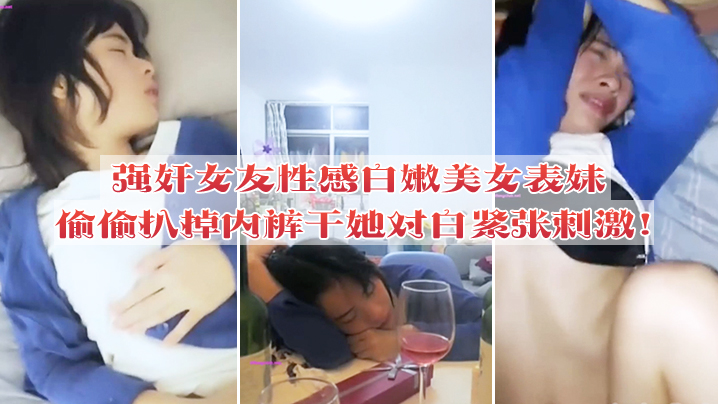 强奸女友性感白嫩美女表妹失恋后来我家喝酒哭诉趁女友不在她又喝醉偷偷扒掉内裤干她没插几下醒了拼命反抗对白紧张刺激 强奸女友性感白嫩美女表妹失恋后来我家喝酒哭诉趁女友不在她又喝醉偷偷扒掉内裤干她没插几下醒了拼命反抗对白紧张刺激
