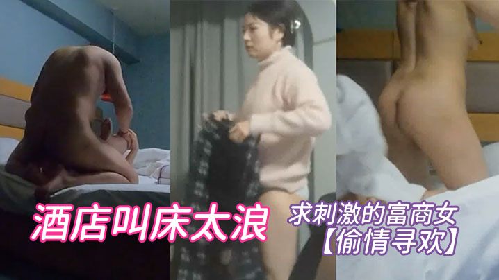 偷情寻欢求刺激的富商女酒店叫床太浪 偷情寻欢求刺激的富商女酒店叫床太浪