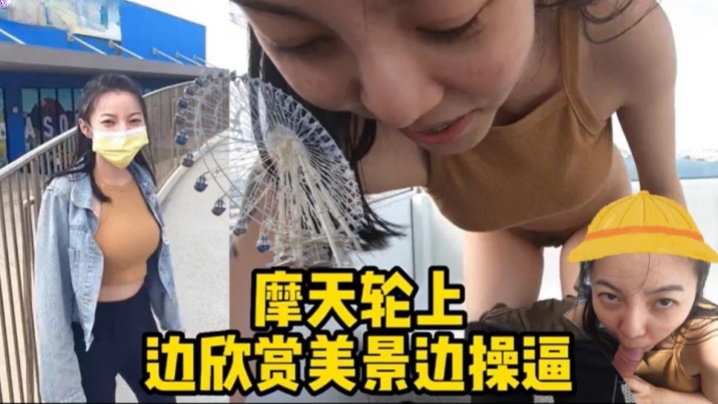 摩天轮野战边欣.赏美景.边操逼 摩天轮野战边欣.赏美景.边操逼