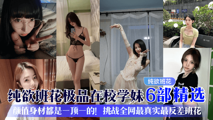 纯欲班花极品在校学妹6部精选颜值身材都是一顶一的挑战全网最真实最反差班花 纯欲班花极品在校学妹6部精选颜值身材都是一顶一的挑战全网最真实最反差班花