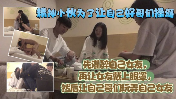 精神小伙为了让自己好哥们艹逼先灌醉自己女友再让女友戴上眼罩然后让自己哥们玩弄自己女友 精神小伙为了让自己好哥们艹逼先灌醉自己女友再让女友戴上眼罩然后让自己哥们玩弄自己女友