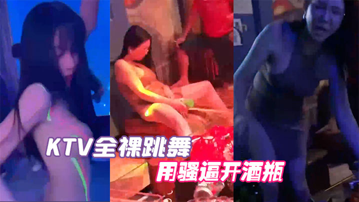 KTV全裸跳舞用骚逼开酒瓶真会玩 KTV全裸跳舞用骚逼开酒瓶真会玩