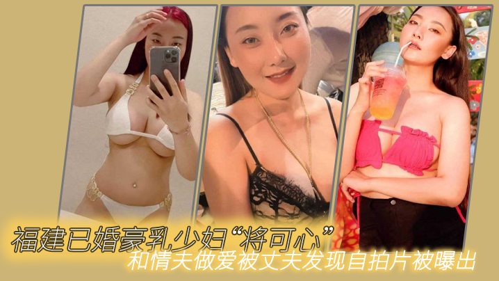 福建已婚.豪乳少妇将可.心和情夫.做爱被丈夫.发现自拍.片被曝出 福建已婚.豪乳少妇将可.心和情夫.做爱被丈夫.发现自拍.片被曝出