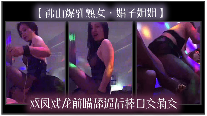 佛山爆乳熟女娟子姐姐双凤戏龙前嘴舔逼后棒口交菊交一分钱双份享受 佛山爆乳熟女娟子姐姐双凤戏龙前嘴舔逼后棒口交菊交一分钱双份享受