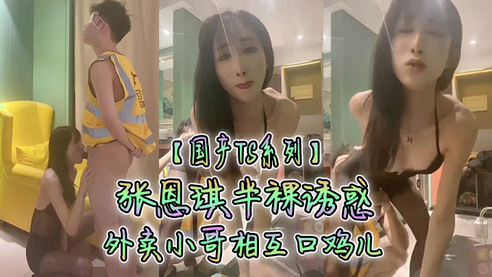 国产TS系列张恩琪半裸诱惑外卖小哥相互口鸡儿 国产TS系列张恩琪半裸诱惑外卖小哥相互口鸡儿