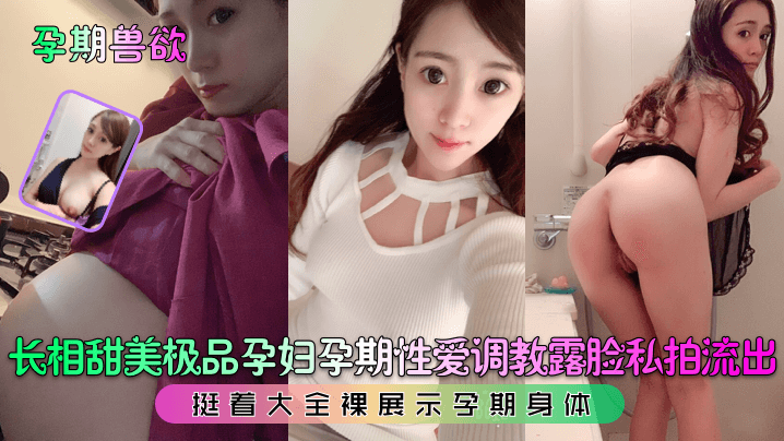 孕期兽欲长相甜美极品孕妇孕期性爱调教露脸私拍流出挺着大全裸展示孕期身体 孕期兽欲长相甜美极品孕妇孕期性爱调教露脸私拍流出挺着大全裸展示孕期身体