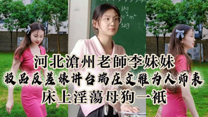河北沧州老师李妹妹极品反差婊讲台端庄文雅为人师表床上淫荡母狗一只 河北沧州老师李妹妹极品反差婊讲台端庄文雅为人师表床上淫荡母狗一只