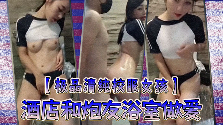极品清纯校服女孩酒店和炮友浴室做爱圆润粉嫩的乳房中指自慰淫叫你看你弄得那麽多油阿姨打扫要辛苦啦 极品清纯校服女孩酒店和炮友浴室做爱圆润粉嫩的乳房中指自慰淫叫你看你弄得那麽多油阿姨打扫要辛苦啦