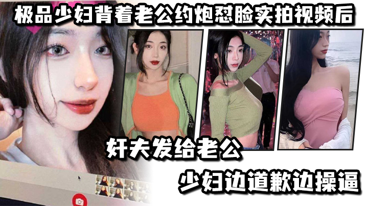 极品少妇背着老公约炮怼脸实拍视频后奸夫发给老公少妇边道歉边操逼 极品少妇背着老公约炮怼脸实拍视频后奸夫发给老公少妇边道歉边操逼
