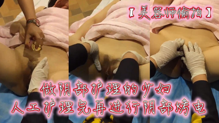 美容师偷拍做阴部护理的少妇人工护理完再进行阴部烤电 美容师偷拍做阴部护理的少妇人工护理完再进行阴部烤电