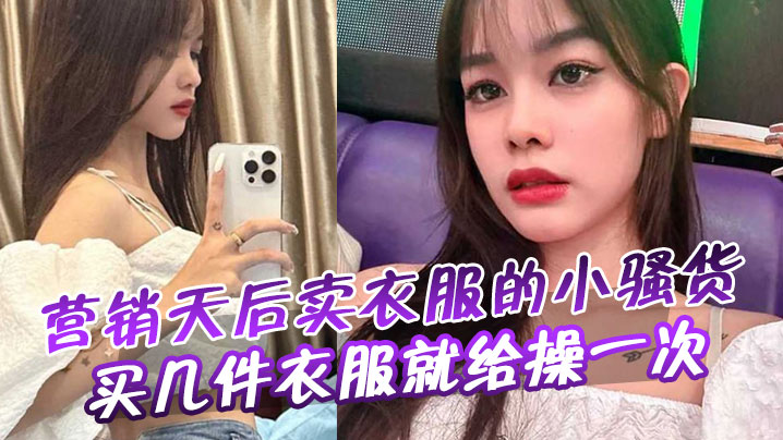 营销天后卖衣服的小骚货买几件衣服就给操一次 营销天后卖衣服的小骚货买几件衣服就给操一次