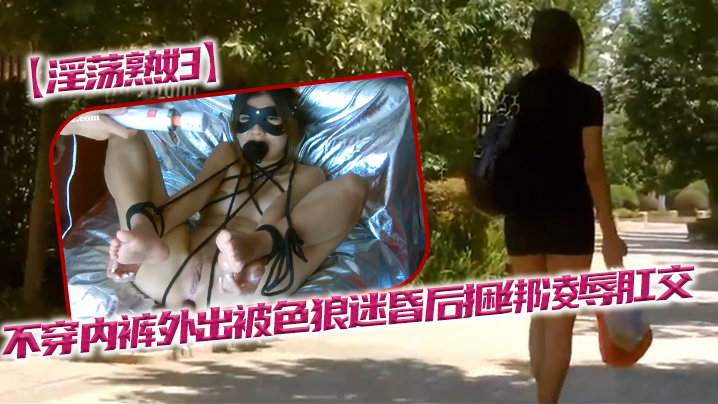 淫荡熟妇不穿内裤外出被色狼迷昏后捆绑凌辱肛交 淫荡熟妇不穿内裤外出被色狼迷昏后捆绑凌辱肛交