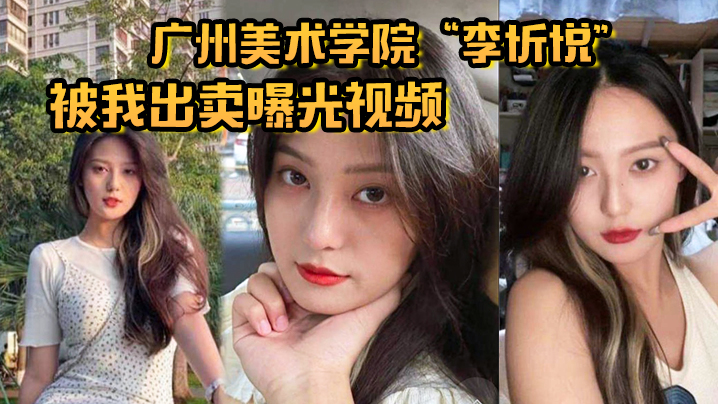 广州美术学院李忻悦被我出卖曝光视频你们的女神已是我胯下母狗 广州美术学院李忻悦被我出卖曝光视频你们的女神已是我胯下母狗