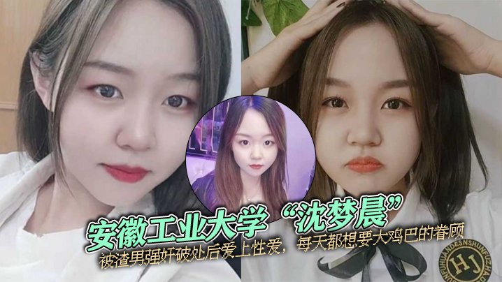 安徽工业大学沈梦晨被渣男强奸破处后爱上性爱每天都想要大鸡巴的眷顾 安徽工业大学沈梦晨被渣男强奸破处后爱上性爱每天都想要大鸡巴的眷顾