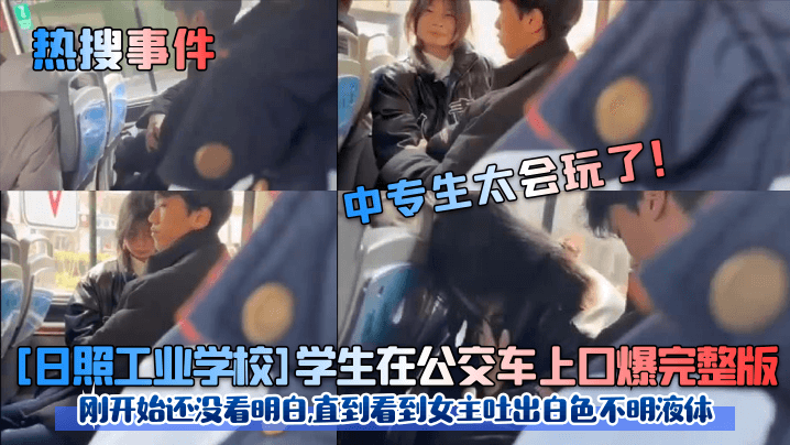 热搜事件中专生太会玩了日照工业学校学生在公交车上口爆完整版刚开始还没看明白直到看到女主吐出白色不明液体 热搜事件中专生太会玩了日照工业学校学生在公交车上口爆完整版刚开始还没看明白直到看到女主吐出白色不明液体