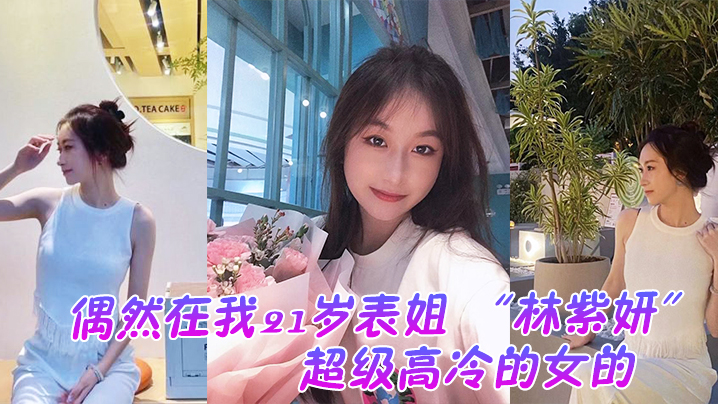 偶然在我21岁表姐林紫妍云盘里面看到的她平时是那种超级高冷的女的我是自己也没想到她还有这一面 偶然在我21岁表姐林紫妍云盘里面看到的她平时是那种超级高冷的女的我是自己也没想到她还有这一面