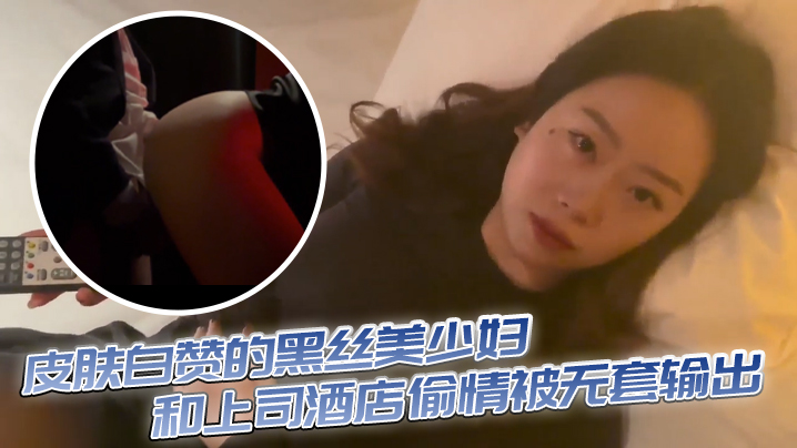 皮肤白赞的黑丝美少妇和上司酒店偷情被无套输出表情享受 皮肤白赞的黑丝美少妇和上司酒店偷情被无套输出表情享受