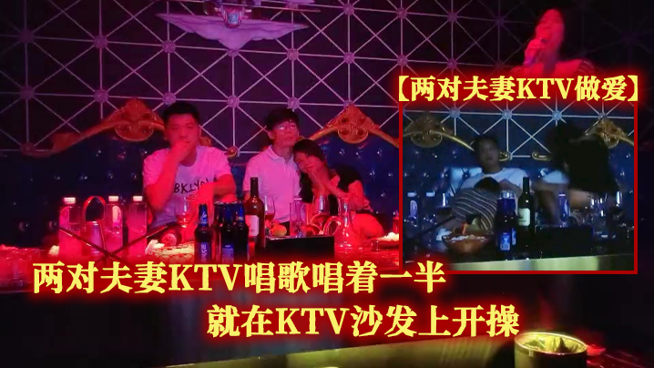 两对夫妻KTV做爱两对夫妻KTV唱歌唱着一半就在KTV沙发上开操 两对夫妻KTV做爱两对夫妻KTV唱歌唱着一半就在KTV沙发上开操
