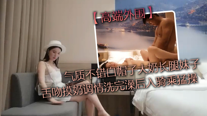 高端外围气质不错白帽子大奶长腿妹子舌吻摸奶调情洗完澡后入骑乘猛操性感大屁股上下套弄 高端外围气质不错白帽子大奶长腿妹子舌吻摸奶调情洗完澡后入骑乘猛操性感大屁股上下套弄