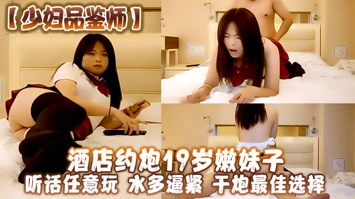 少妇品鉴师酒店约炮19岁嫩妹子听话任意玩水多逼紧干炮最佳选择 少妇品鉴师酒店约炮19岁嫩妹子听话任意玩水多逼紧干炮最佳选择