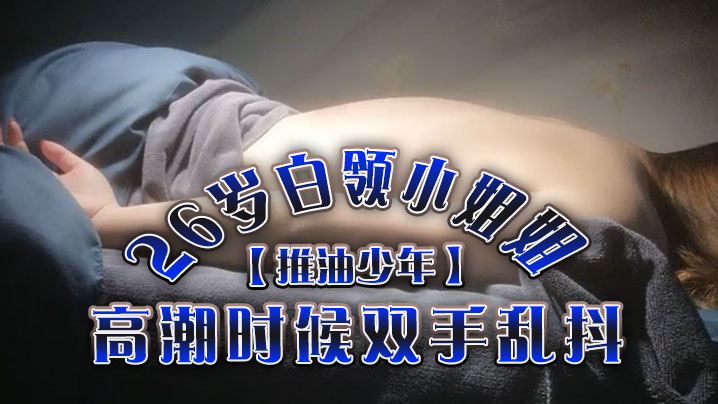 推油少年26岁白领小姐姐好干净的小穴按摩推油加上两次啪啪高潮时候双手乱抖对白精彩 推油少年26岁白领小姐姐好干净的小穴按摩推油加上两次啪啪高潮时候双手乱抖对白精彩