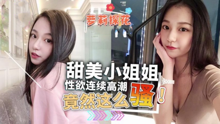 甜美小姐姐性欲连续高潮竟然这么骚 甜美小姐姐性欲连续高潮竟然这么骚