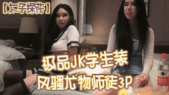 太子探花极品JK学生装风骚尤物师徒3P干完聊天撸串喝酒完整版 太子探花极品JK学生装风骚尤物师徒3P干完聊天撸串喝酒完整版