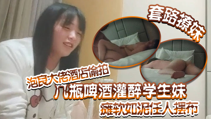 套路撩妹泡良大佬酒店偷拍几瓶啤酒灌醉学生妹瘫软如泥任人摆布插入发出享受的娇喘真是刺激 套路撩妹泡良大佬酒店偷拍几瓶啤酒灌醉学生妹瘫软如泥任人摆布插入发出享受的娇喘真是刺激