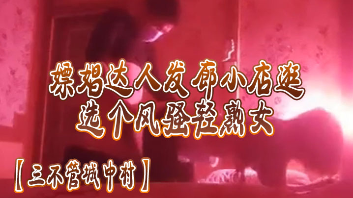 三不管城中村嫖娼达人发廊小店一家家逛选个风骚轻熟女后入操逼 三不管城中村嫖娼达人发廊小店一家家逛选个风骚轻熟女后入操逼