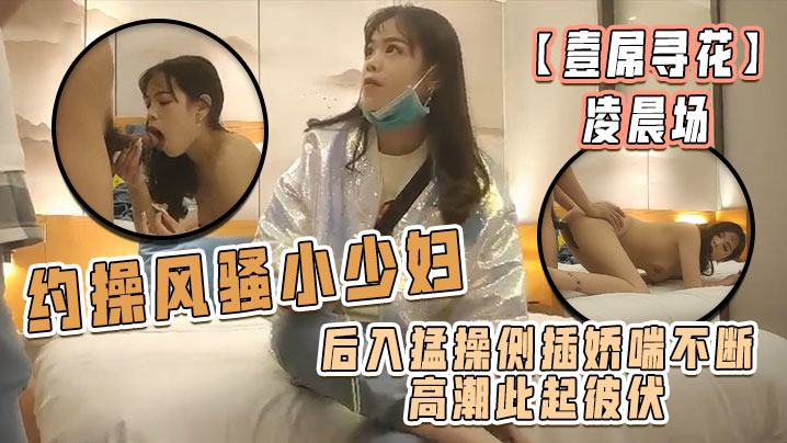 壹屌寻花凌晨场约操风骚小少妇后入猛操侧插娇喘不断高潮此起彼伏物有所值不虚此夜 壹屌寻花凌晨场约操风骚小少妇后入猛操侧插娇喘不断高潮此起彼伏物有所值不虚此夜
