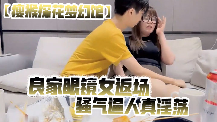 瘦猴探花梦幻馆良家眼镜女返场美酒佳肴共进夜宵欲拒还迎间推倒脱光骚气逼人真淫荡 瘦猴探花梦幻馆良家眼镜女返场美酒佳肴共进夜宵欲拒还迎间推倒脱光骚气逼人真淫荡