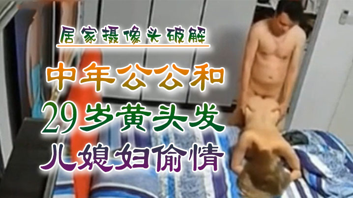 乱伦侵犯中年公公和29岁黄头发儿媳妇偷情居家摄像头破解 乱伦侵犯中年公公和29岁黄头发儿媳妇偷情居家摄像头破解