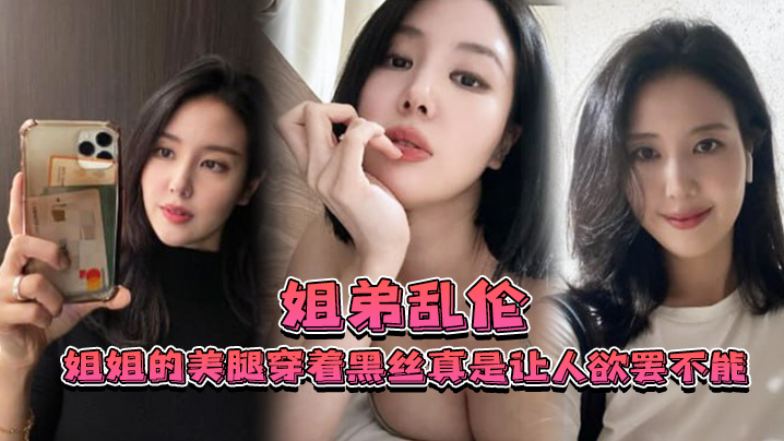 姐弟乱伦姐姐的美腿穿着黑丝真是让人欲罢不能_不得不说长得好看的人就算是偷拍也很好看 姐弟乱伦姐姐的美腿穿着黑丝真是让人欲罢不能_不得不说长得好看的人就算是偷拍也很好看