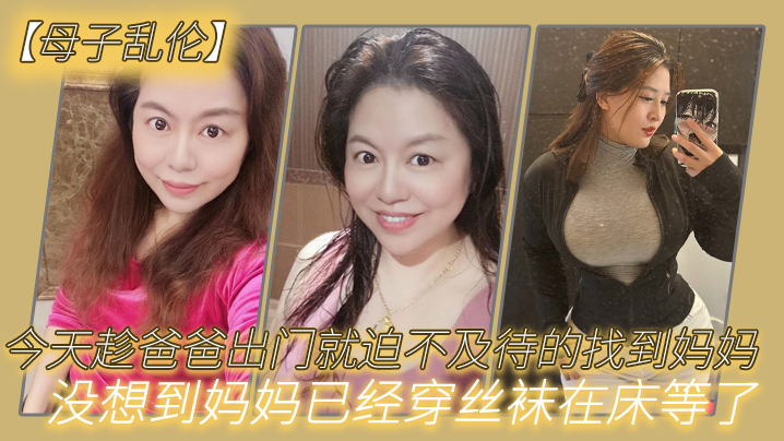 母子乱伦今天趁爸爸出门就迫不及待的找到妈妈没想到妈妈已经穿丝袜在床等了_真刺激 母子乱伦今天趁爸爸出门就迫不及待的找到妈妈没想到妈妈已经穿丝袜在床等了_真刺激
