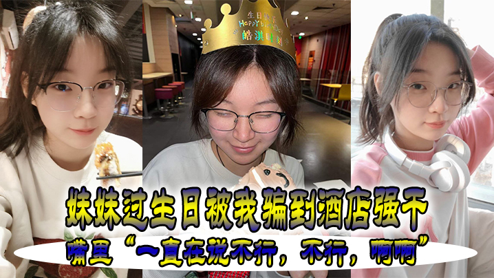 妹妹过生日被我骗到酒店强干嘴里一直在说不行不行啊啊 妹妹过生日被我骗到酒店强干嘴里一直在说不行不行啊啊