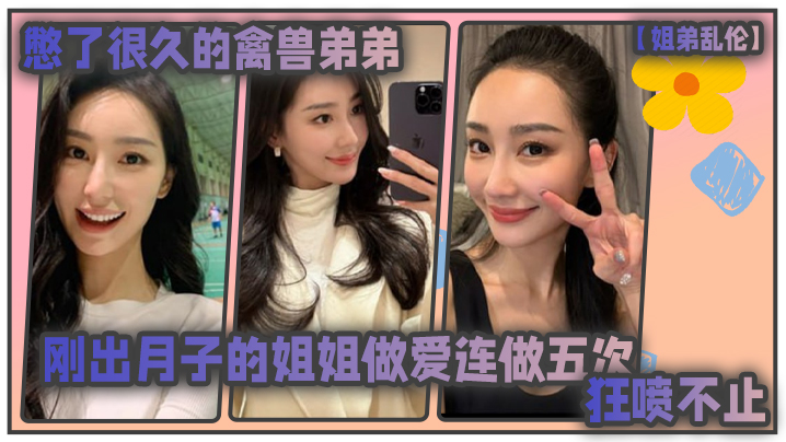 姐弟乱伦憋了很久的禽兽弟弟与刚出月子的气质姐姐整晚做爱一晚连做五次狂喷不止 姐弟乱伦憋了很久的禽兽弟弟与刚出月子的气质姐姐整晚做爱一晚连做五次狂喷不止